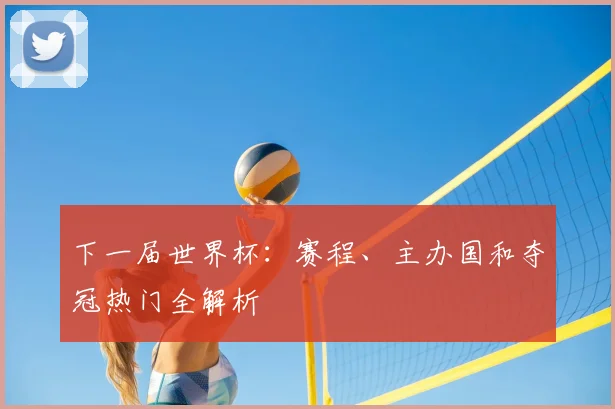 下一届世界杯：赛程、主办国和夺冠热门全解析