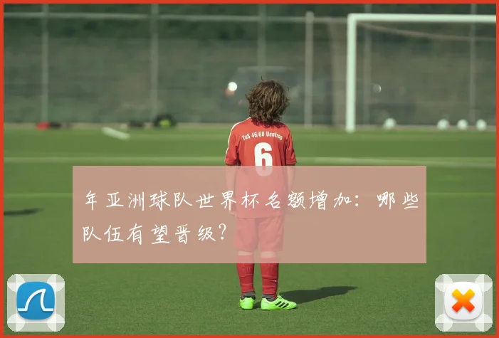 年亚洲球队世界杯名额增加：哪些队伍有望晋级？