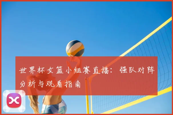 世界杯女篮小组赛直播：强队对阵分析与观看指南