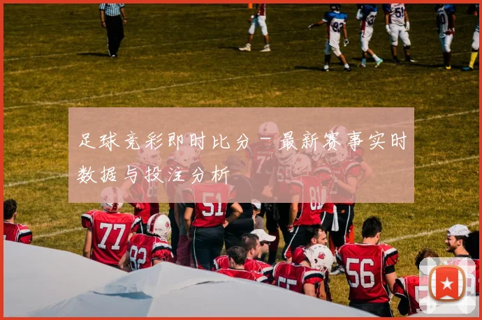足球竞彩即时比分 - 最新赛事实时数据与投注分析