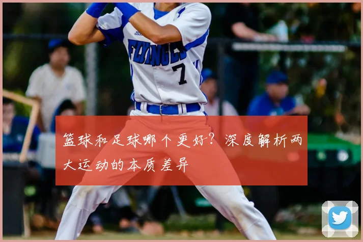 篮球和足球哪个更好？深度解析两大运动的本质差异