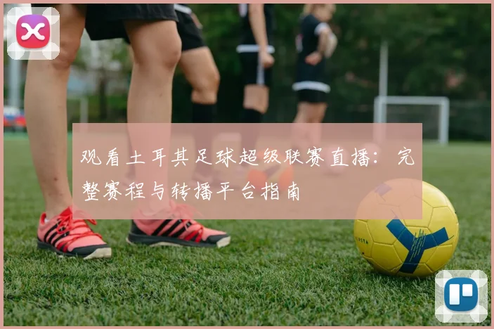 观看土耳其足球超级联赛直播：完整赛程与转播平台指南