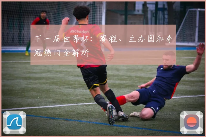 下一届世界杯：赛程、主办国和夺冠热门全解析