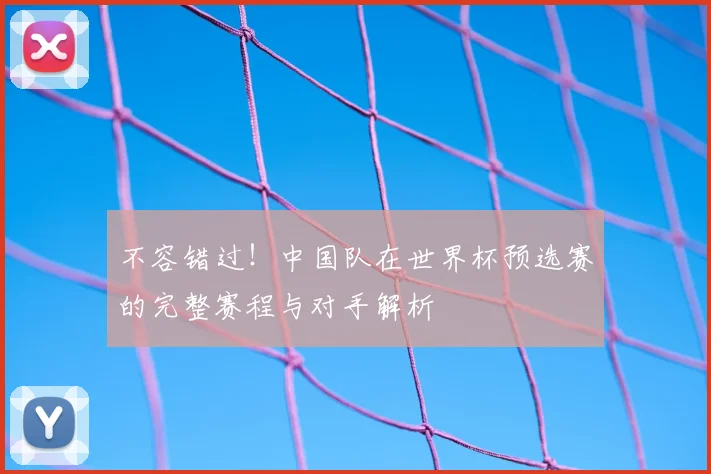 不容错过！中国队在世界杯预选赛的完整赛程与对手解析