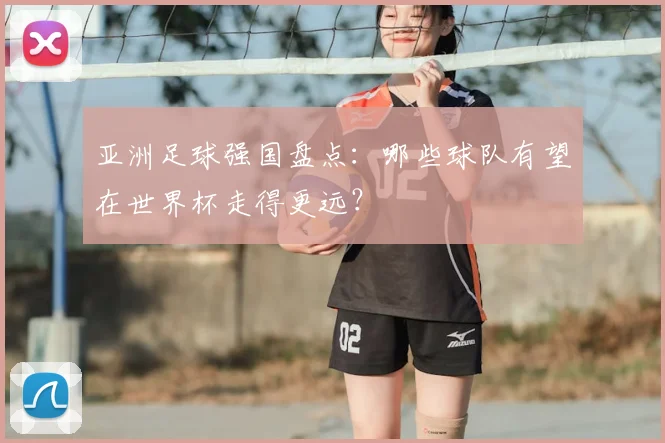 亚洲足球强国盘点:哪些球队有望在世界杯走得更远?
