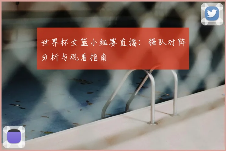 世界杯女篮小组赛直播：强队对阵分析与观看指南