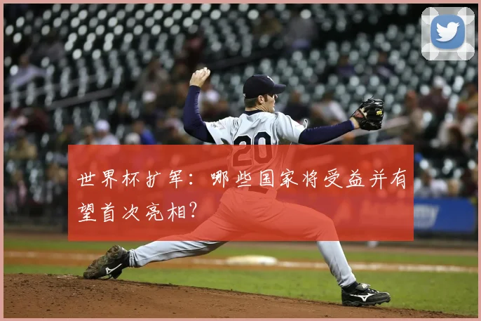 世界杯扩军：哪些国家将受益并有望首次亮相？