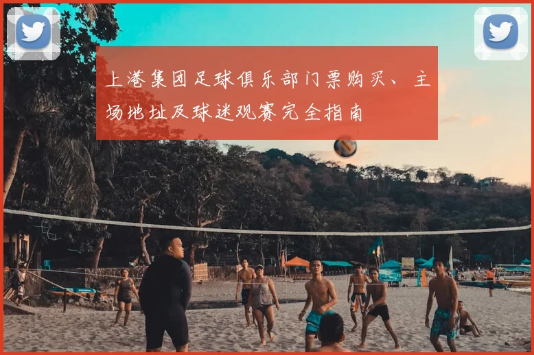 上港集团足球俱乐部门票购买、主场地址及球迷观赛完全指南