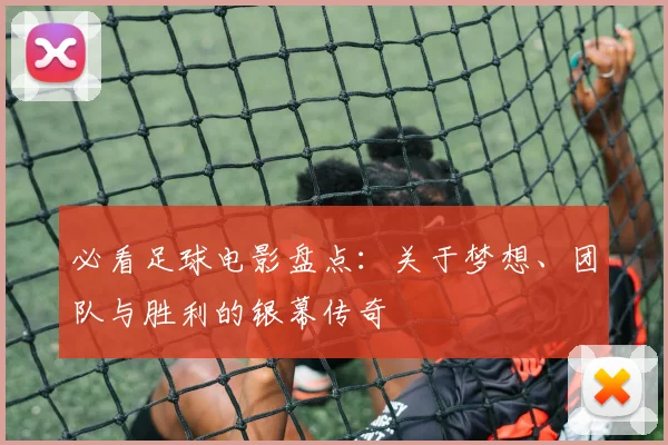 必看足球电影盘点：关于梦想、团队与胜利的银幕传奇