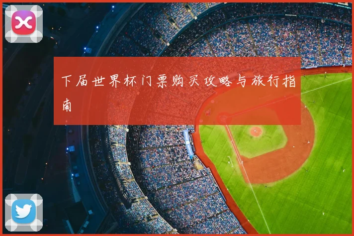 下届世界杯门票购买攻略与旅行指南