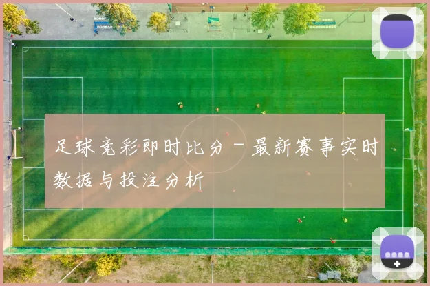 足球竞彩即时比分 - 最新赛事实时数据与投注分析