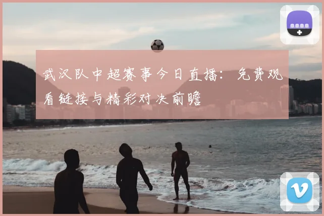 武汉队中超赛事今日直播：免费观看链接与精彩对决前瞻