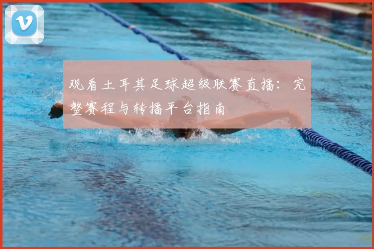 观看土耳其足球超级联赛直播：完整赛程与转播平台指南
