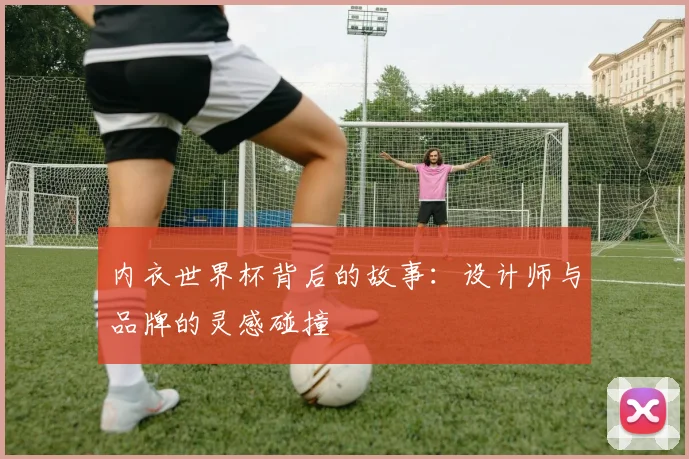 内衣世界杯背后的故事：设计师与品牌的灵感碰撞