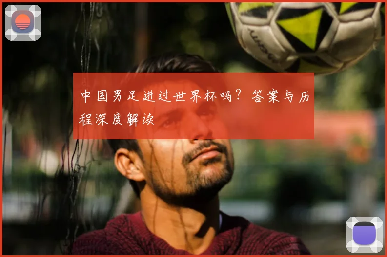 中国男足进过世界杯吗?答案与历程深度解读