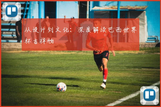 从设计到文化：深度解读巴西世界杯吉祥物