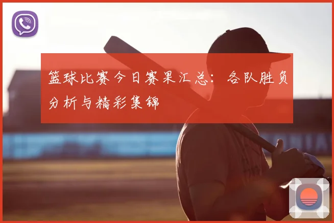 篮球比赛今日赛果汇总：各队胜负分析与精彩集锦
