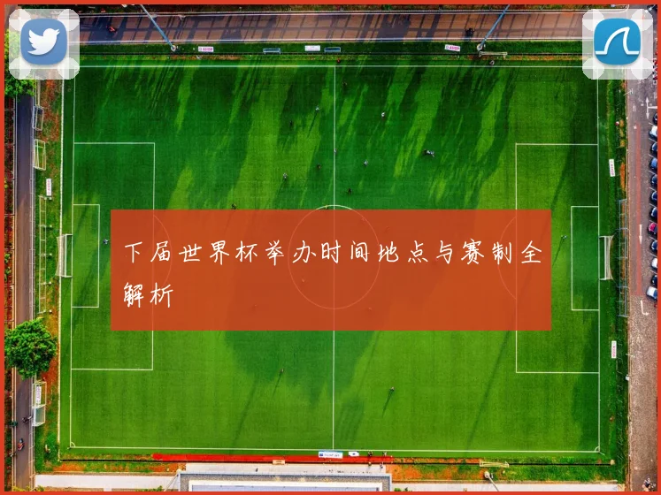 下届世界杯举办时间地点与赛制全解析