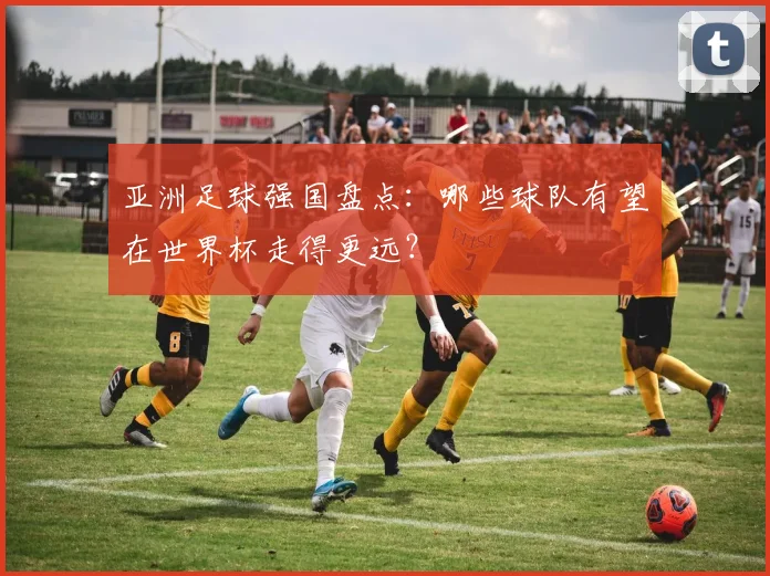 亚洲足球强国盘点:哪些球队有望在世界杯走得更远?