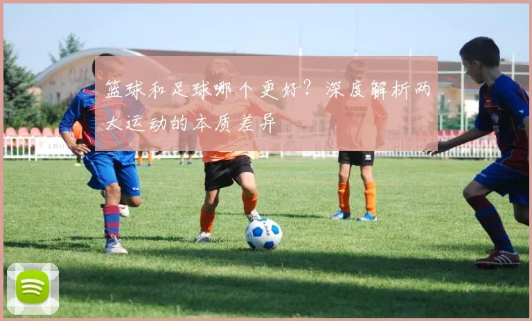 篮球和足球哪个更好？深度解析两大运动的本质差异